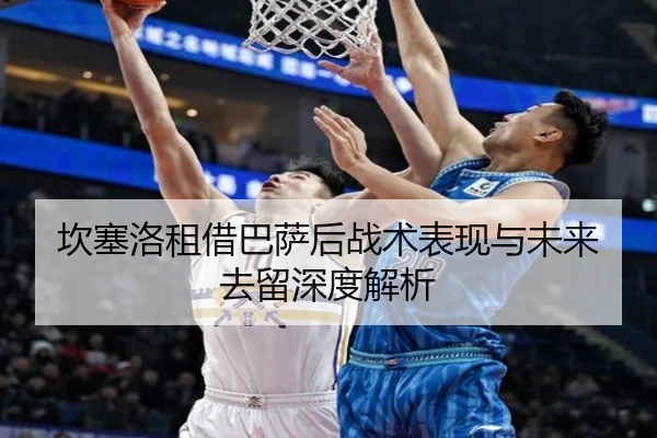 坎塞洛租借巴萨后战术表现与未来去留深度解析